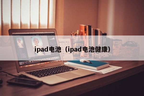 ipad电池（ipad电池健康）