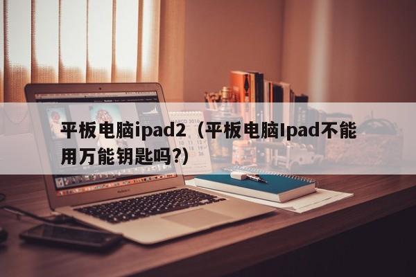 平板电脑ipad2（平板电脑Ipad不能用万能钥匙吗?）
