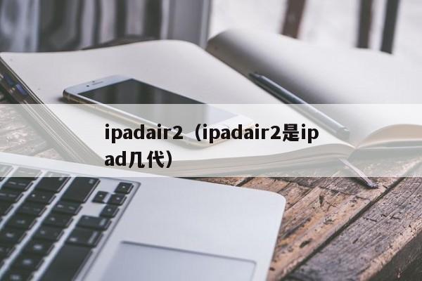 ipadair2（ipadair2是ipad几代）