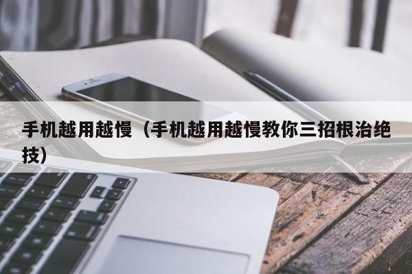 手机越用越慢（手机越用越慢教你三招根治绝技）