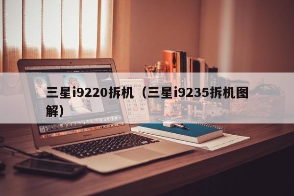 三星i9220拆机（三星i9235拆机图解）