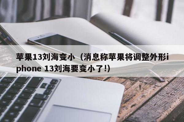 苹果13刘海变小（消息称苹果将调整外形iphone 13刘海要变小了!）