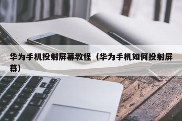 华为手机投射屏幕教程（华为手机如何投射屏幕）