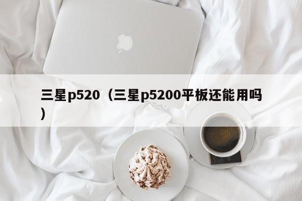 三星p520（三星p5200平板还能用吗）