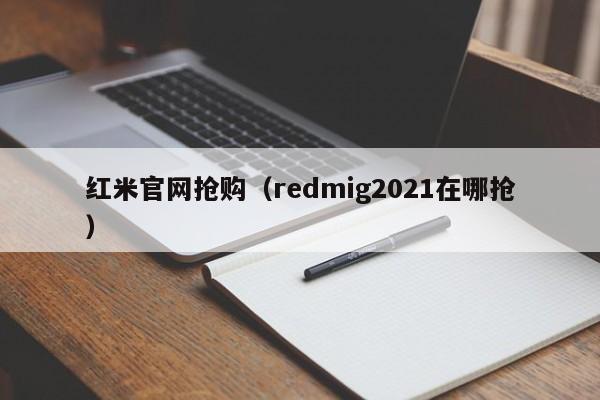 红米官网抢购（redmig2021在哪抢）
