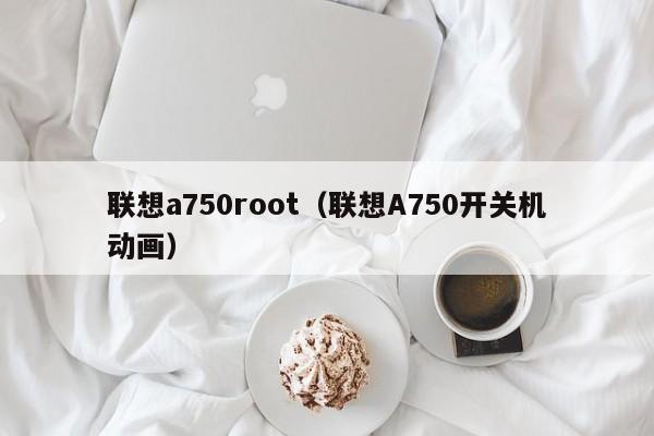 联想a750root（联想A750开关机动画）