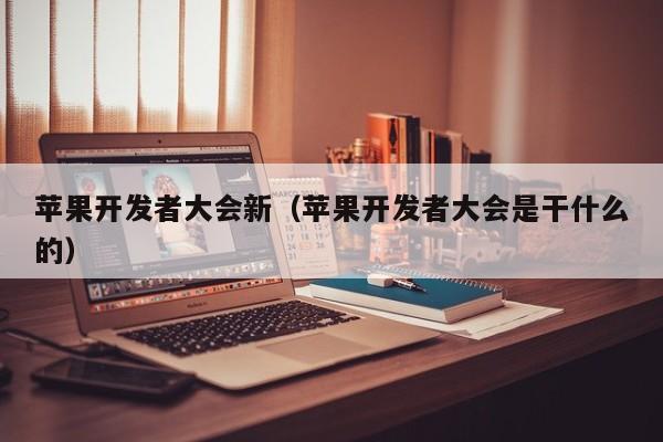 苹果开发者大会新（苹果开发者大会是干什么的）