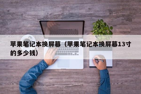 苹果笔记本换屏幕（苹果笔记本换屏幕13寸的多少钱）