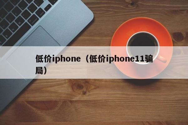 低价iphone（低价iphone11骗局）