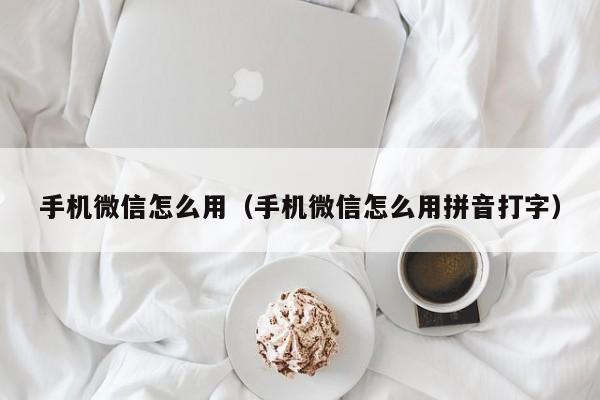 手机微信怎么用（手机微信怎么用拼音打字）