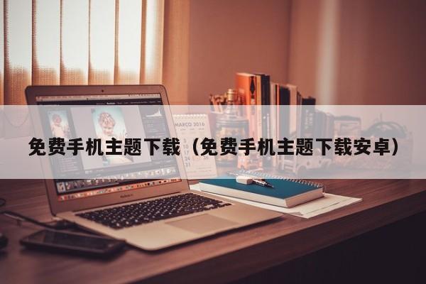 免费手机主题下载（免费手机主题下载安卓）