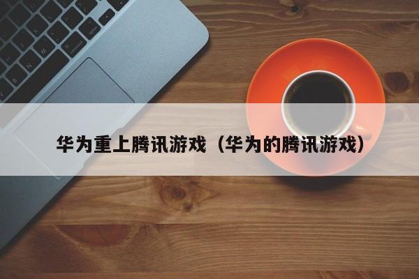 华为重上腾讯游戏（华为的腾讯游戏）